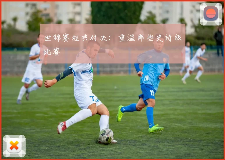 世锦赛经典对决:重温那些史诗级比赛
