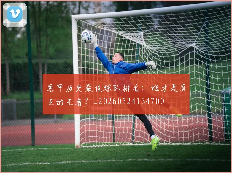 意甲历史最佳球队排名:谁才是真正的王者?_20260524134700