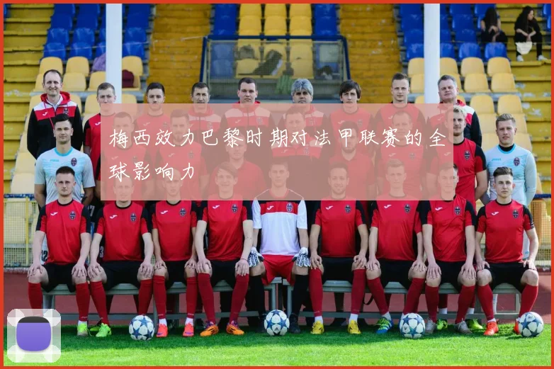 梅西效力巴黎时期对法甲联赛的全球影响力