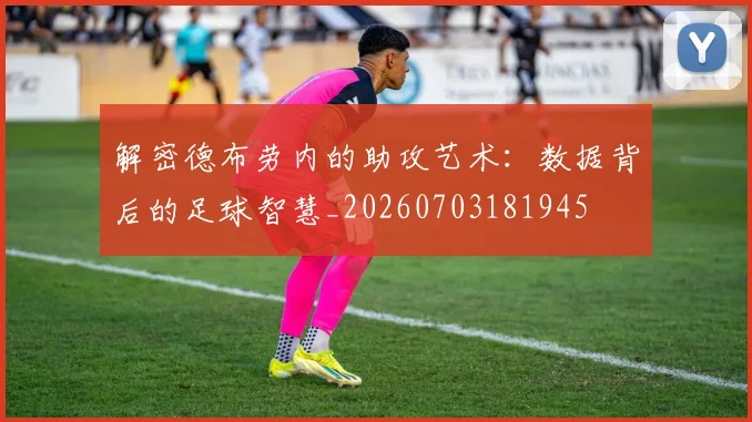 解密德布劳内的助攻艺术:数据背后的足球智慧_20260703181945