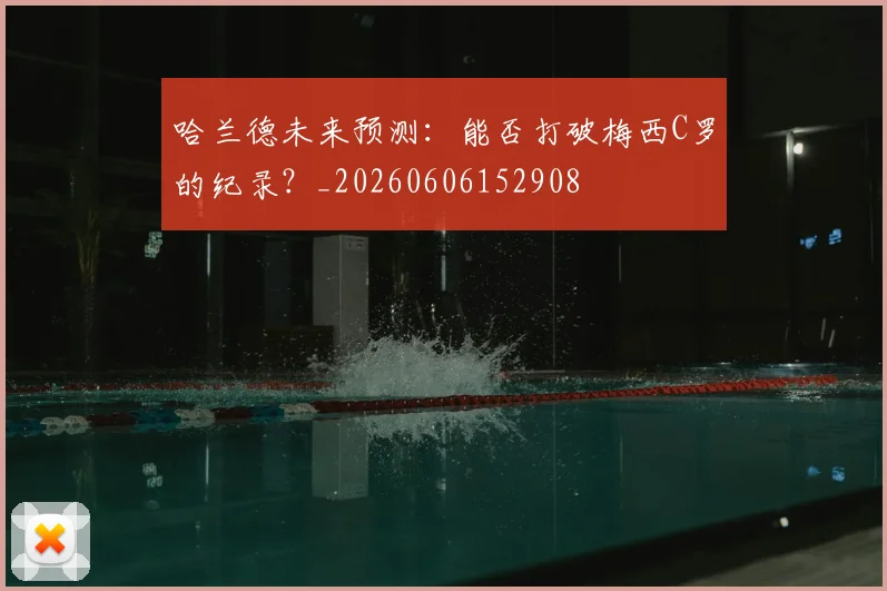 哈兰德未来预测：能否打破梅西C罗的纪录？_20260606152908