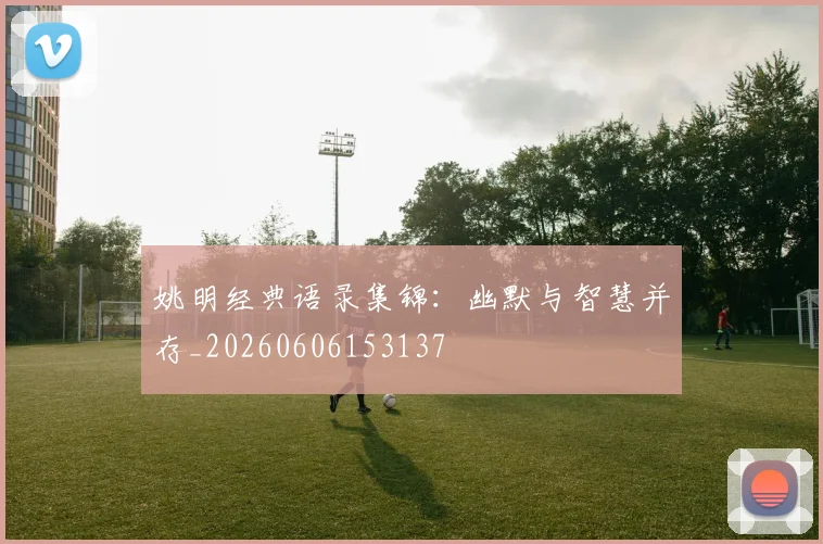 姚明经典语录集锦:幽默与智慧并存_20260606153137