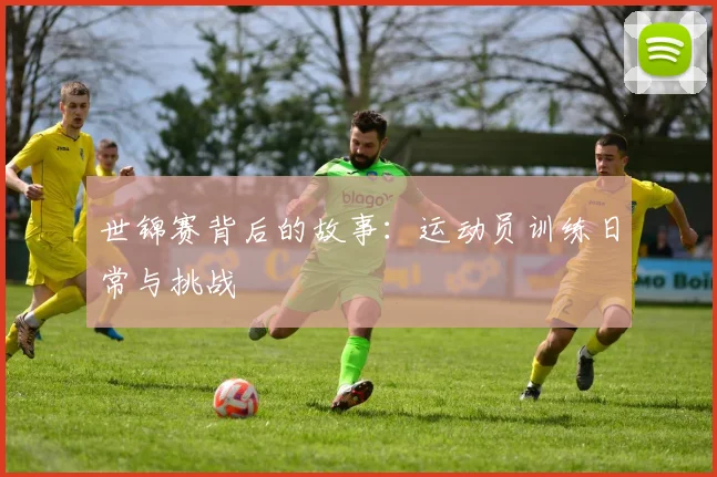 世锦赛背后的故事：运动员训练日常与挑战