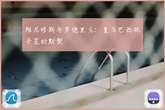 维尼修斯与罗德里戈：皇马巴西双子星的默契
