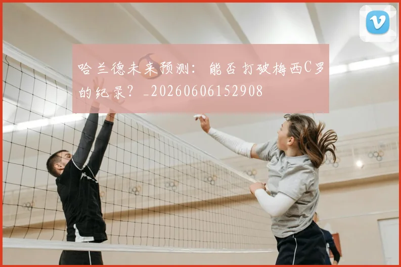 哈兰德未来预测:能否打破梅西C罗的纪录?_20260606152908