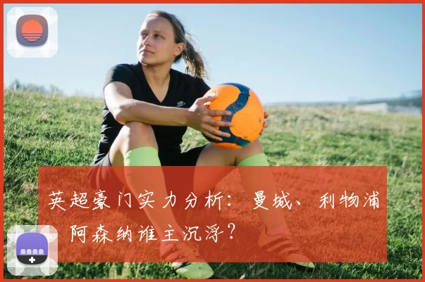 英超豪门实力分析：曼城、利物浦、阿森纳谁主沉浮？