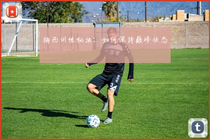 梅西训练秘诀:如何保持巅峰状态
