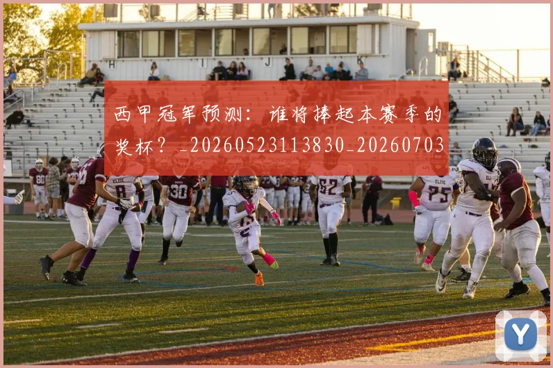 西甲冠军预测：谁将捧起本赛季的奖杯？_20260523113830_20260703181843