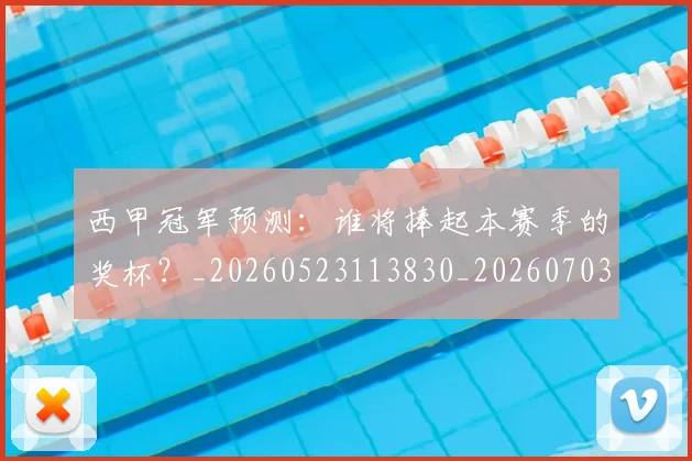 西甲冠军预测:谁将捧起本赛季的奖杯?_20260523113830_20260703181843
