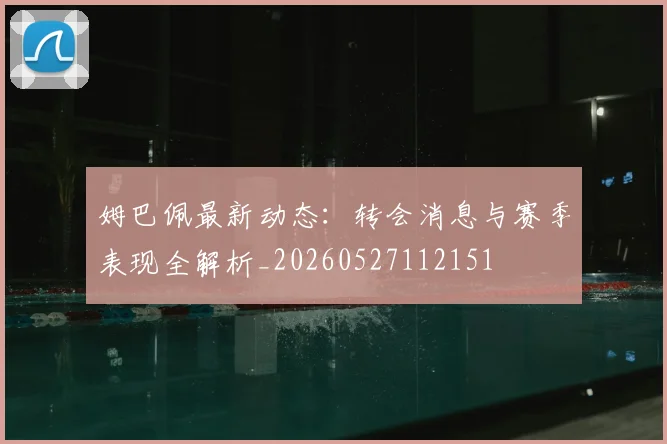 姆巴佩最新动态：转会消息与赛季表现全解析_20260527112151