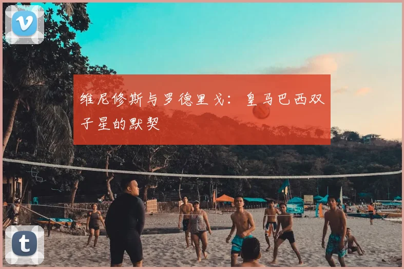 维尼修斯与罗德里戈:皇马巴西双子星的默契