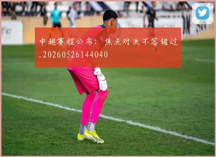 中超赛程公布：焦点对决不容错过_20260526144040