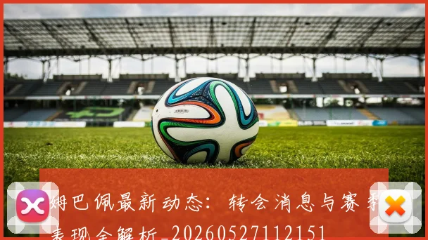 姆巴佩最新动态:转会消息与赛季表现全解析_20260527112151