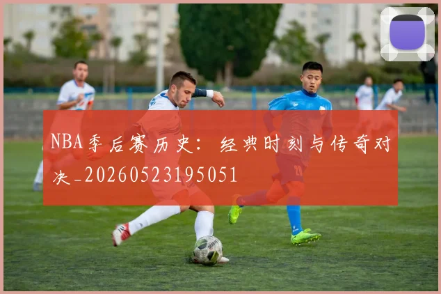 NBA季后赛历史：经典时刻与传奇对决_20260523195051
