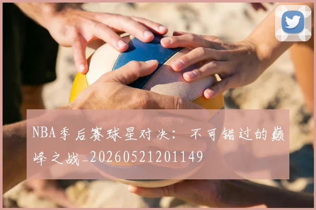 NBA季后赛球星对决:不可错过的巅峰之战_20260521201149